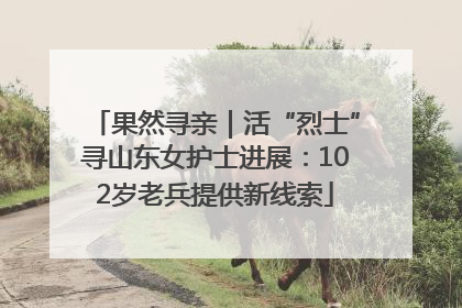 果然寻亲｜活“烈士”寻山东女护士进展：102岁老兵提供新线索