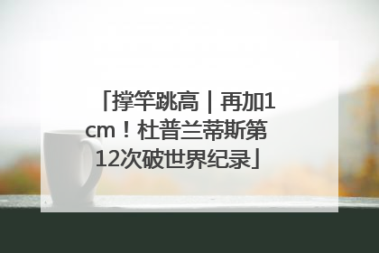撑竿跳高｜再加1cm！杜普兰蒂斯第12次破世界纪录