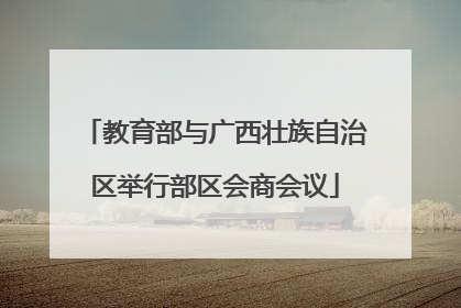 教育部与广西壮族自治区举行部区会商会议