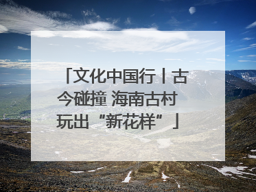 文化中国行丨古今碰撞 海南古村玩出“新花样”