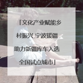 文化产业赋能乡村振兴 宁波援疆助力新疆库车入选全国试点城市
