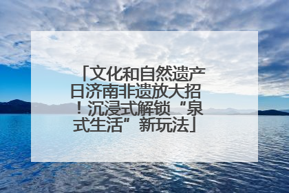 文化和自然遗产日济南非遗放大招！沉浸式解锁“泉式生活”新玩法