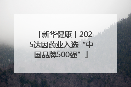 新华健康丨2025达因药业入选“中国品牌500强”