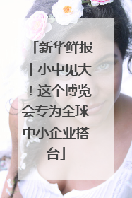 新华鲜报丨小中见大！这个博览会专为全球中小企业搭台
