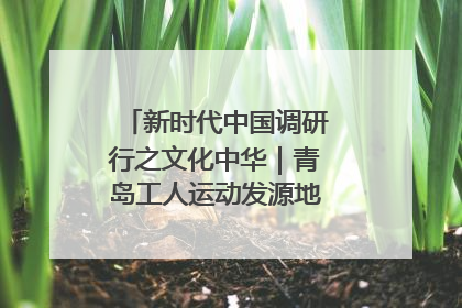 新时代中国调研行之文化中华｜青岛工人运动发源地红色文化浸人心