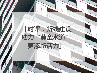 时评：新线建设助力“黄金水道”更添新活力