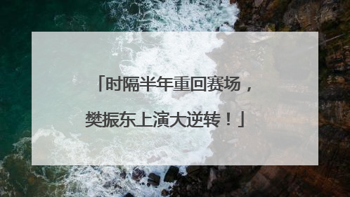 时隔半年重回赛场，樊振东上演大逆转！