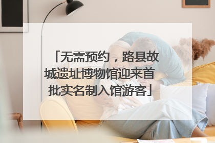 无需预约，路县故城遗址博物馆迎来首批实名制入馆游客