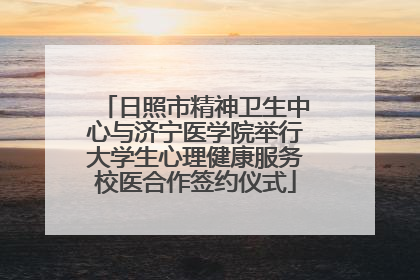 日照市精神卫生中心与济宁医学院举行大学生心理健康服务校医合作签约仪式