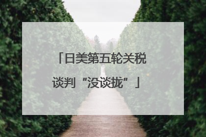 日美第五轮关税谈判“没谈拢”