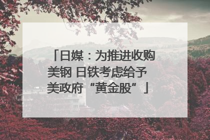 日媒：为推进收购美钢 日铁考虑给予美政府“黄金股”