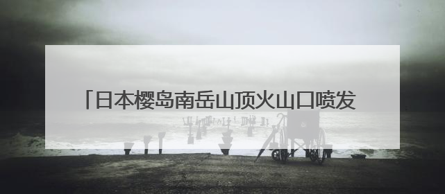 日本樱岛南岳山顶火山口喷发 2025年以来已喷发128次