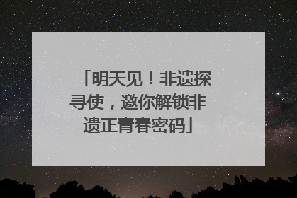 明天见！非遗探寻使，邀你解锁非遗正青春密码