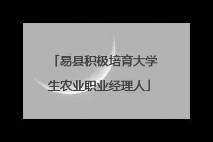 易县积极培育大学生农业职业经理人