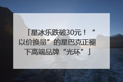 星冰乐跌破30元！“以价换量”的星巴克正褪下高端品牌“光环”