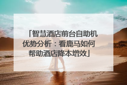 智慧酒店前台自助机优势分析：看鹿马如何帮助酒店降本增效