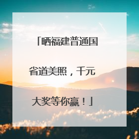 晒福建普通国省道美照，千元大奖等你赢！