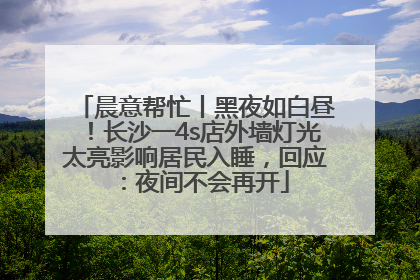 晨意帮忙丨黑夜如白昼！长沙一4s店外墙灯光太亮影响居民入睡，回应：夜间不会再开