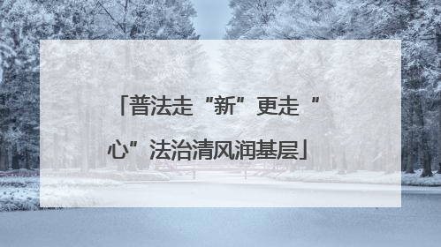普法走“新”更走“心”法治清风润基层