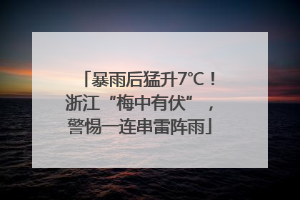 暴雨后猛升7℃！浙江“梅中有伏”，警惕一连串雷阵雨