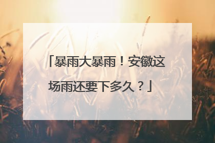 暴雨大暴雨！安徽这场雨还要下多久？