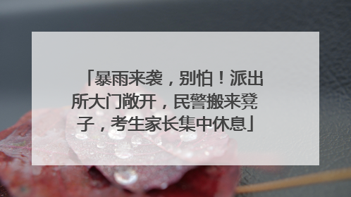 暴雨来袭，别怕！派出所大门敞开，民警搬来凳子，考生家长集中休息