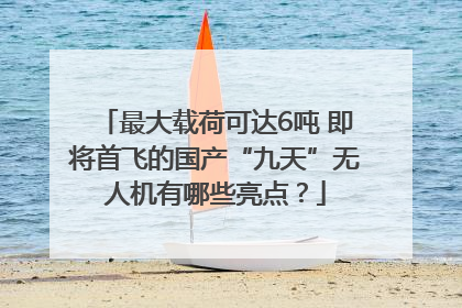 最大载荷可达6吨 即将首飞的国产“九天”无人机有哪些亮点？