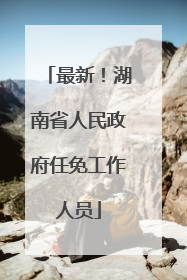 最新！湖南省人民政府任免工作人员