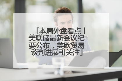 本周外盘看点丨美联储最新会议纪要公布，美欧贸易谈判进展引关注