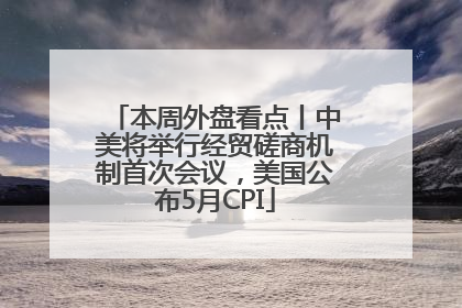 本周外盘看点丨中美将举行经贸磋商机制首次会议，美国公布5月CPI