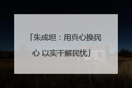朱成坦：用真心换民心 以实干解民忧