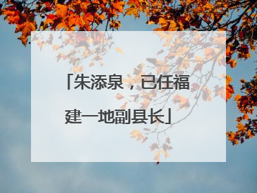 朱添泉，已任福建一地副县长