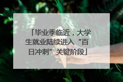 毕业季临近，大学生就业陆续进入“百日冲刺”关键阶段