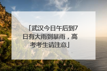 武汉今日午后到7日有大雨到暴雨，高考考生请注意