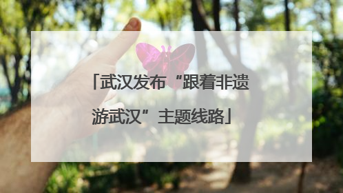 武汉发布“跟着非遗游武汉”主题线路