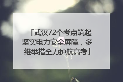 武汉72个考点筑起坚实电力安全屏障，多维举措全力护航高考