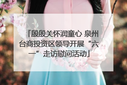 殷殷关怀润童心 泉州台商投资区领导开展“六一”走访慰问活动