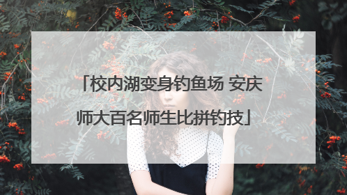 校内湖变身钓鱼场 安庆师大百名师生比拼钓技