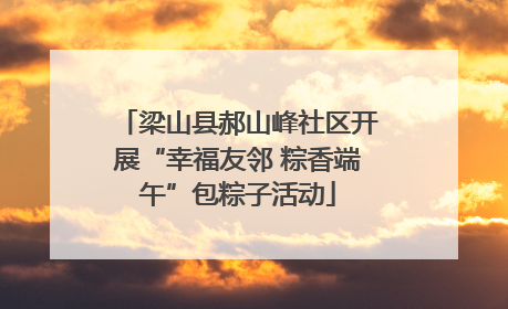 梁山县郝山峰社区开展“幸福友邻 粽香端午”包粽子活动