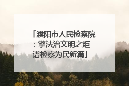 濮阳市人民检察院：擎法治文明之炬 谱检察为民新篇
