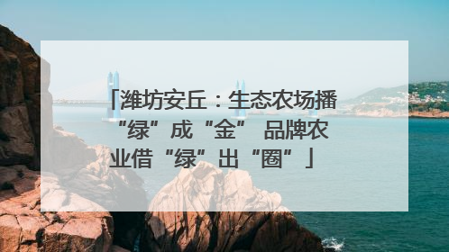 潍坊安丘：生态农场播“绿”成“金” 品牌农业借“绿”出“圈”