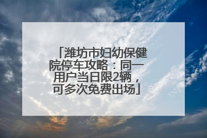 潍坊市妇幼保健院停车攻略：同一用户当日限2辆，可多次免费出场