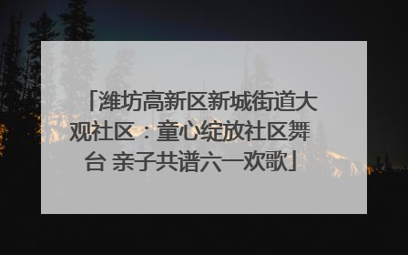 潍坊高新区新城街道大观社区：童心绽放社区舞台 亲子共谱六一欢歌