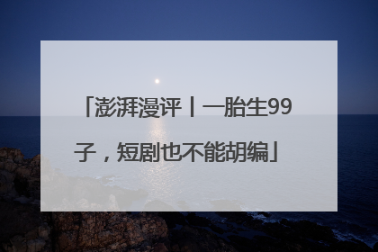 澎湃漫评丨一胎生99子，短剧也不能胡编