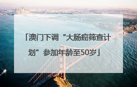 澳门下调“大肠癌筛查计划”参加年龄至50岁