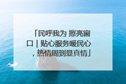 民呼我为 擦亮窗口｜贴心服务暖民心，热情周到显真情