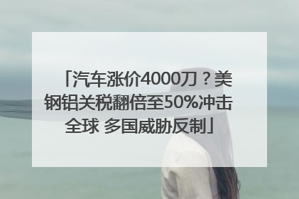 汽车涨价4000刀？美钢铝关税翻倍至50%冲击全球 多国威胁反制