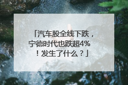汽车股全线下跌，宁德时代也跌超4%！发生了什么？