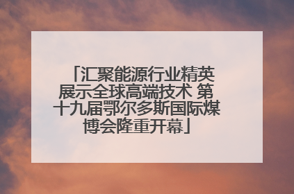 汇聚能源行业精英 展示全球高端技术 第十九届鄂尔多斯国际煤博会隆重开幕