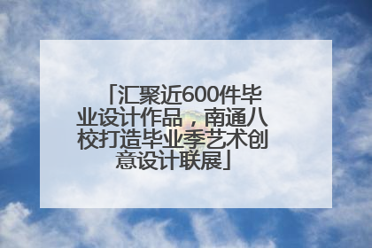 汇聚近600件毕业设计作品，南通八校打造毕业季艺术创意设计联展